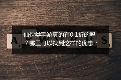 仙侠类手游真的有0.1折的吗？哪里可以找到这样的优惠？