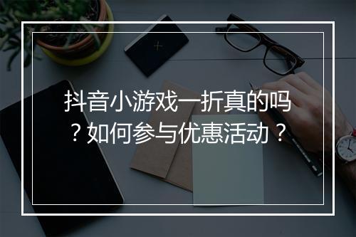 抖音小游戏一折真的吗？如何参与优惠活动？