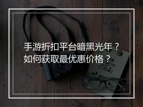 手游折扣平台暗黑光年？如何获取最优惠价格？