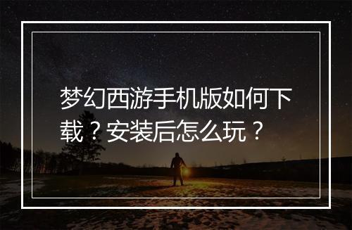 梦幻西游手机版如何下载?安装后怎么玩?