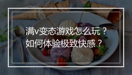 满v变态游戏怎么玩？如何体验极致快感？