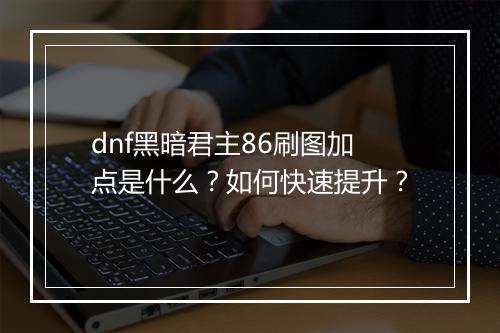 dnf黑暗君主86刷图加点是什么?如何快速提升?