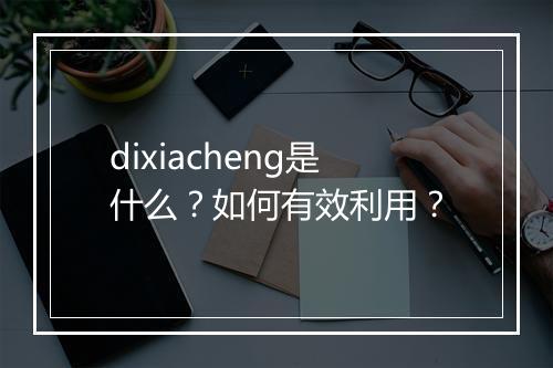 dixiacheng是什么？如何有效利用？
