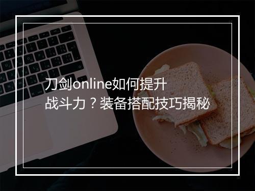 刀剑online如何提升战斗力？装备搭配技巧揭秘