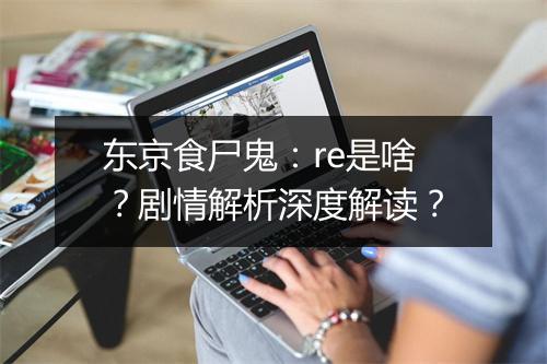 东京食尸鬼:re是啥?剧情解析深度解读?