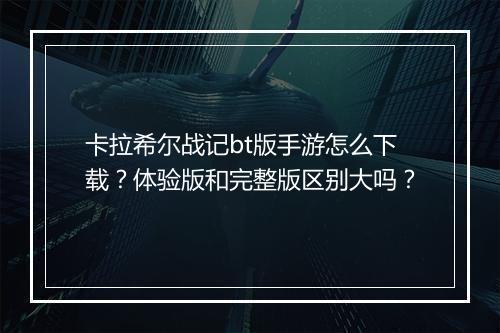 卡拉希尔战记bt版手游怎么下载?体验版和完整版区别大吗?