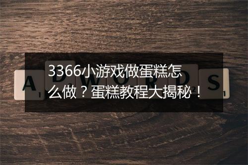 3366小游戏做蛋糕怎么做？蛋糕教程大揭秘！