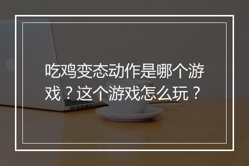 吃鸡变态动作是哪个游戏？这个游戏怎么玩？
