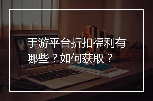 手游平台折扣福利有哪些？如何获取？
