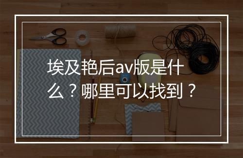 埃及艳后av版是什么?哪里可以找到?