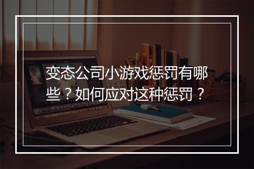变态公司小游戏惩罚有哪些?如何应对这种惩罚?