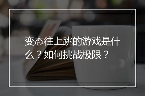变态往上跳的游戏是什么?如何挑战极限?