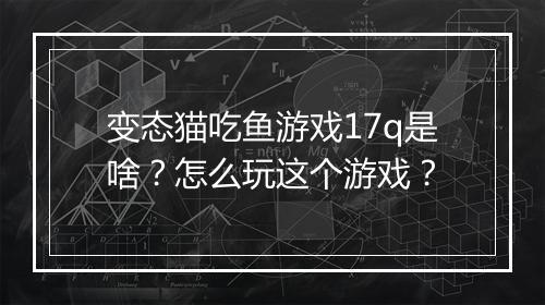 变态猫吃鱼游戏17q是啥？怎么玩这个游戏？