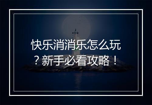 快乐消消乐怎么玩?新手必看攻略!