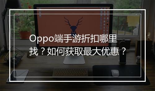 Oppo端手游折扣哪里找？如何获取最大优惠？