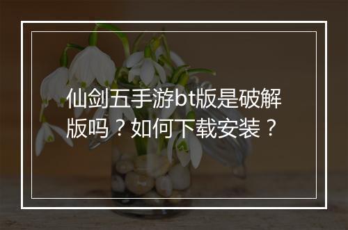 仙剑五手游bt版是破解版吗？如何下载安装？