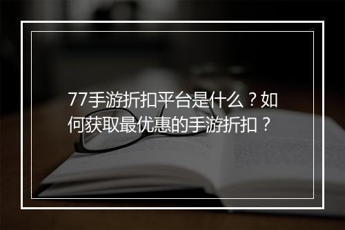 77手游折扣平台是什么？如何获取最优惠的手游折扣？