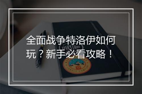 全面战争特洛伊如何玩?新手必看攻略!