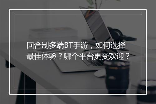 回合制多端BT手游，如何选择最佳体验？哪个平台更受欢迎？