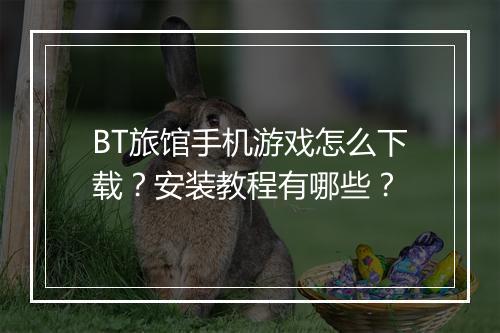 BT旅馆手机游戏怎么下载?安装教程有哪些?