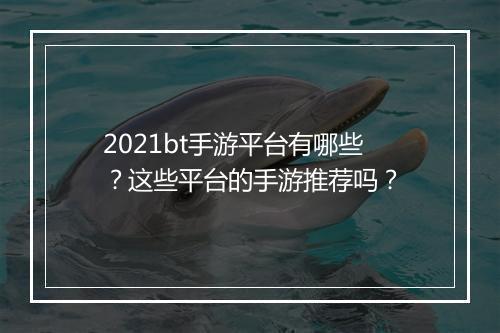 2021bt手游平台有哪些？这些平台的手游推荐吗？