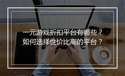 一元游戏折扣平台有哪些？如何选择性价比高的平台？