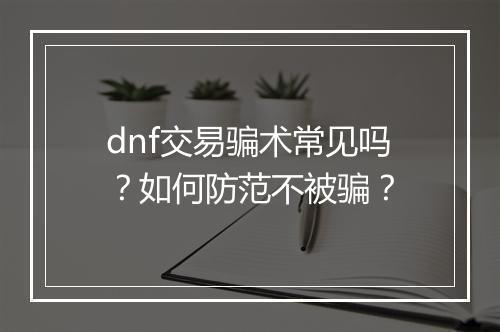 dnf交易骗术常见吗？如何防范不被骗？