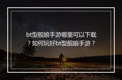 bt型舰娘手游哪里可以下载?如何玩好bt型舰娘手游?
