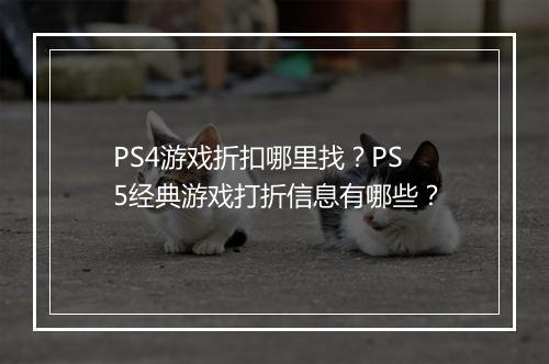 PS4游戏折扣哪里找?PS5经典游戏打折信息有哪些?