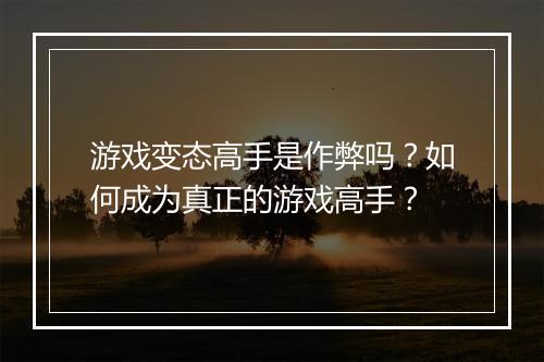 游戏变态高手是作弊吗?如何成为真正的游戏高手?