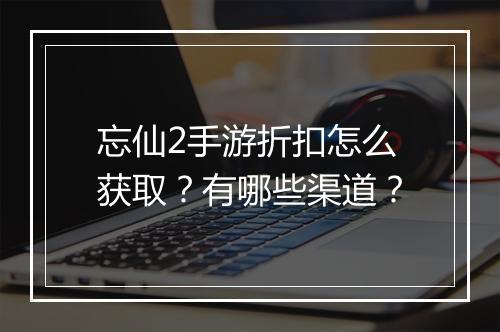 忘仙2手游折扣怎么获取？有哪些渠道？