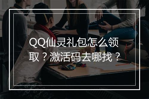QQ仙灵礼包怎么领取?激活码去哪找?