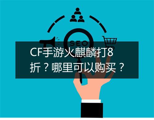 CF手游火麒麟打8折？哪里可以购买？