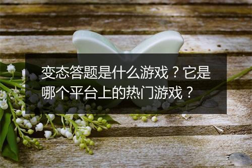 变态答题是什么游戏？它是哪个平台上的热门游戏？
