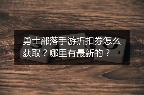 勇士部落手游折扣券怎么获取？哪里有最新的？