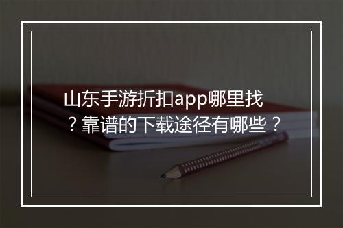 山东手游折扣app哪里找?靠谱的下载途径有哪些?
