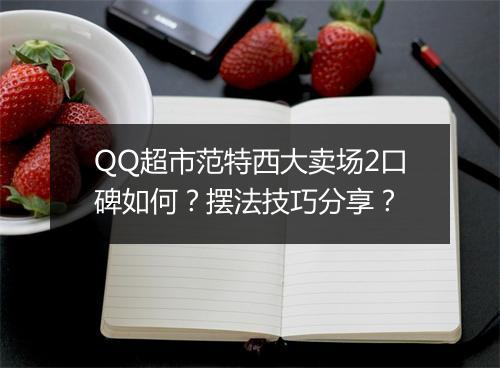 QQ超市范特西大卖场2口碑如何？摆法技巧分享？