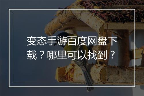 变态手游百度网盘下载？哪里可以找到？