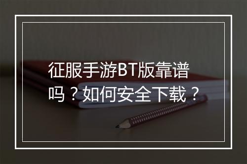 征服手游BT版靠谱吗?如何安全下载?