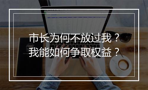 市长为何不放过我？我能如何争取权益？