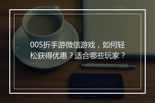 005折手游微信游戏，如何轻松获得优惠？适合哪些玩家？