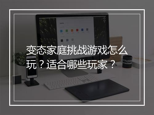 变态家庭挑战游戏怎么玩？适合哪些玩家？