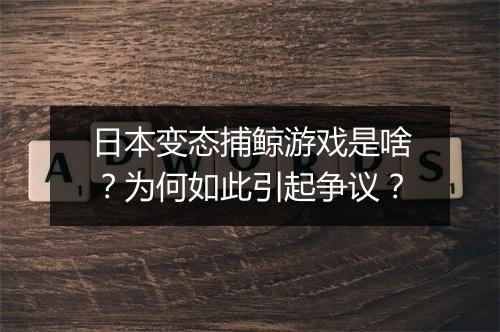 日本变态捕鲸游戏是啥?为何如此引起争议?
