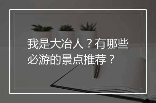 我是大冶人?有哪些必游的景点推荐?