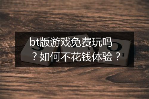 bt版游戏免费玩吗？如何不花钱体验？