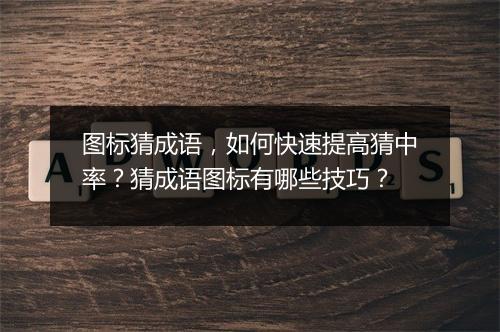 图标猜成语，如何快速提高猜中率？猜成语图标有哪些技巧？