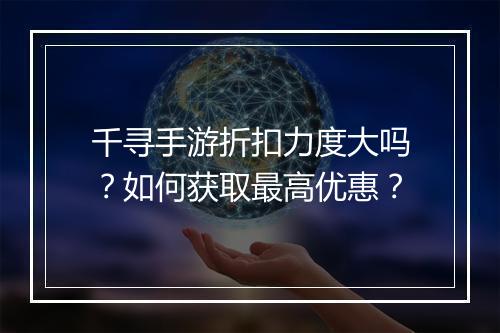 千寻手游折扣力度大吗?如何获取最高优惠?