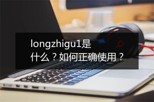 longzhigu1是什么？如何正确使用？