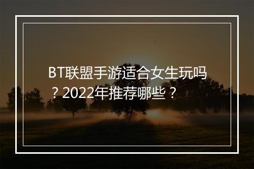 BT联盟手游适合女生玩吗？2022年推荐哪些？
