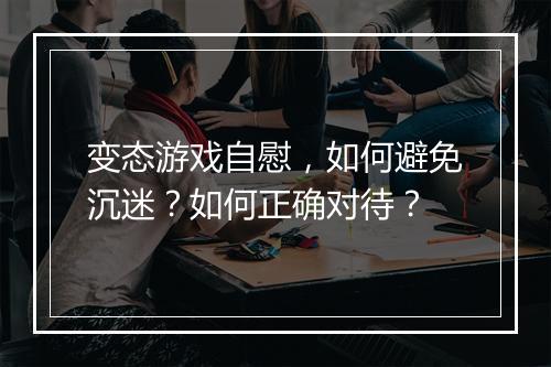 变态游戏自慰,如何避免沉迷?如何正确对待?